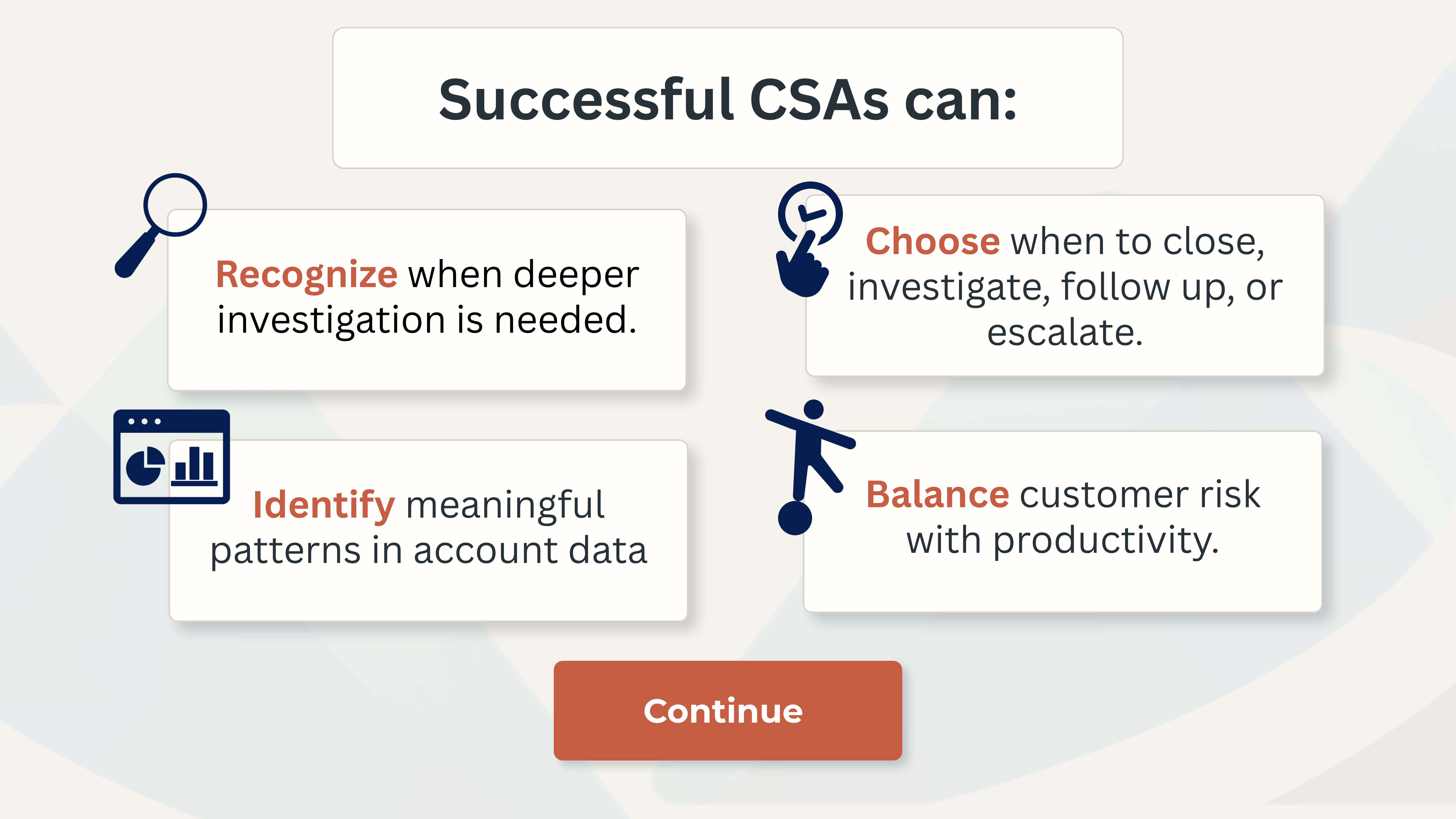 Training objectives. Successful CSAs can recognise when deeper investigation is needed, identify meaningful patterns in account data, choose when to close, investigate, follow up or escalate, and balance customer risk with productivity.